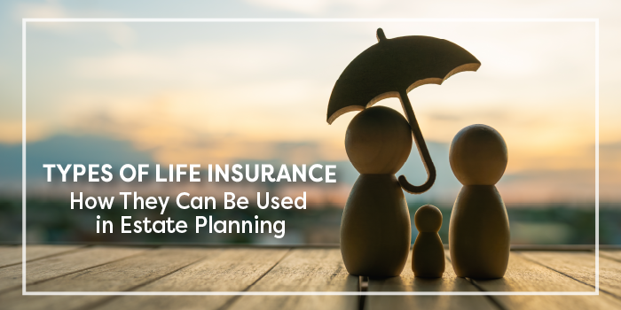 Types of Life Insurance - How They Can Be Used in Estate Planning