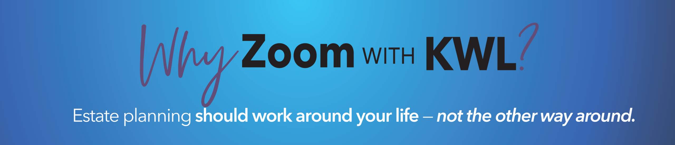Why Zoom with KWL! Estate Planning should work around your life –not the other way around