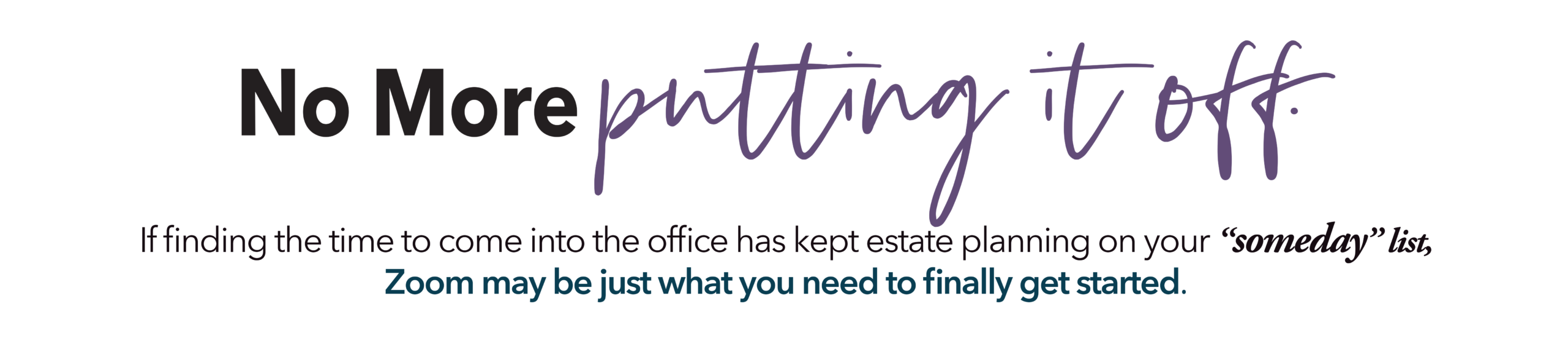No More Putting It Off! If find the time to come into the office has kept estate planning on your "someday" list, Zoom may be just what you need to finally get started.